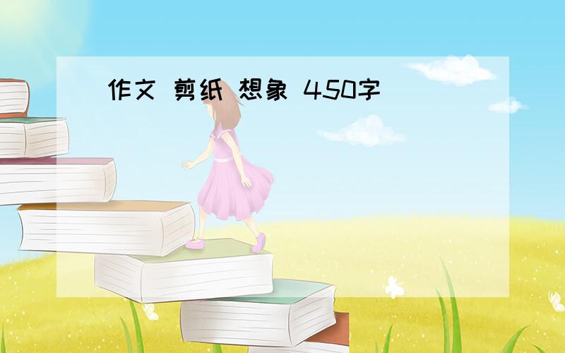 作文 剪纸 想象 450字