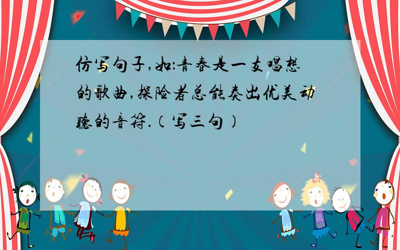 仿写句子,如：青春是一支唱想的歌曲,探险者总能奏出优美动听的音符．（写三句）