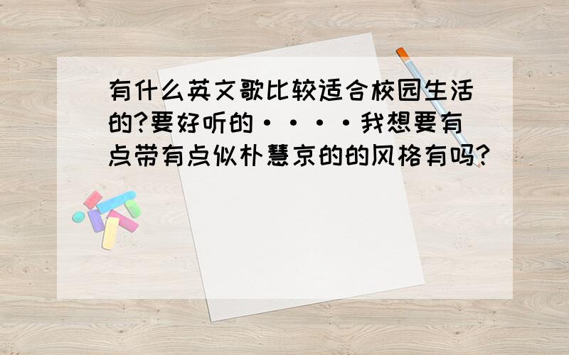 有什么英文歌比较适合校园生活的?要好听的····我想要有点带有点似朴慧京的的风格有吗?