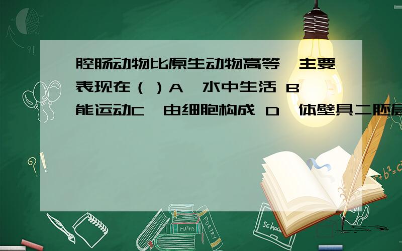 腔肠动物比原生动物高等,主要表现在（）A、水中生活 B、能运动C、由细胞构成 D、体壁具二胚层