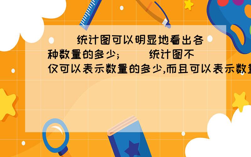 ( )统计图可以明显地看出各种数量的多少;( )统计图不仅可以表示数量的多少,而且可以表示数量的变化情况.