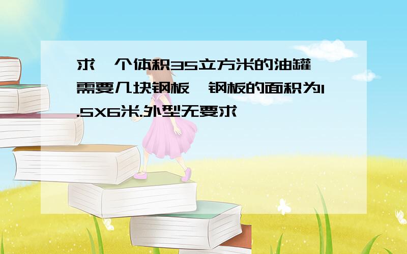 求一个体积35立方米的油罐,需要几块钢板,钢板的面积为1.5X6米.外型无要求,