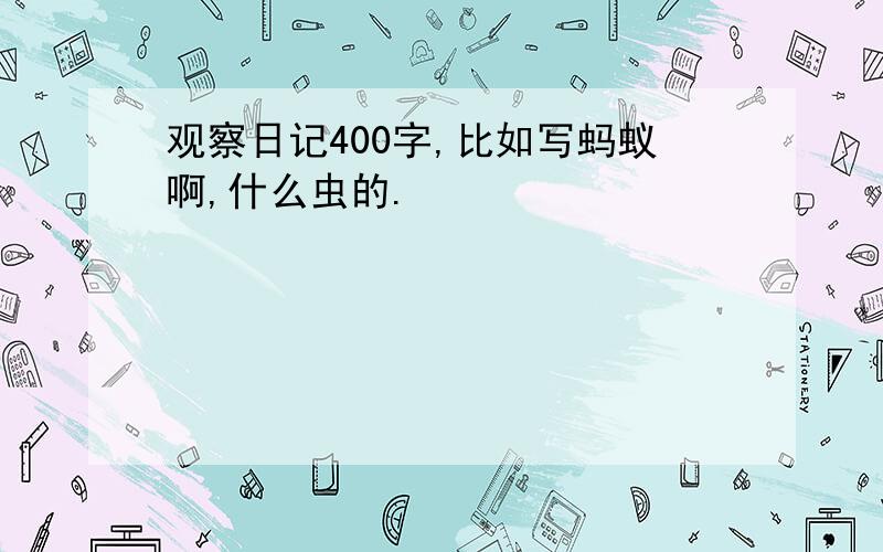 观察日记400字,比如写蚂蚁啊,什么虫的.