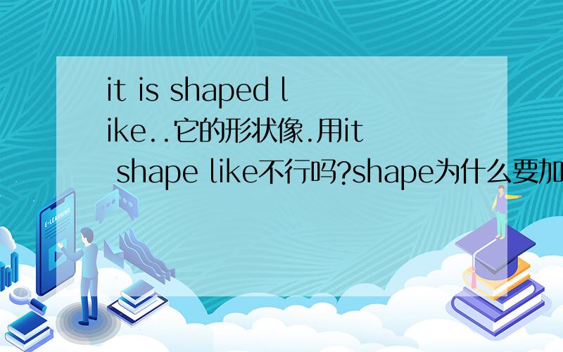 it is shaped like..它的形状像.用it shape like不行吗?shape为什么要加ed?
