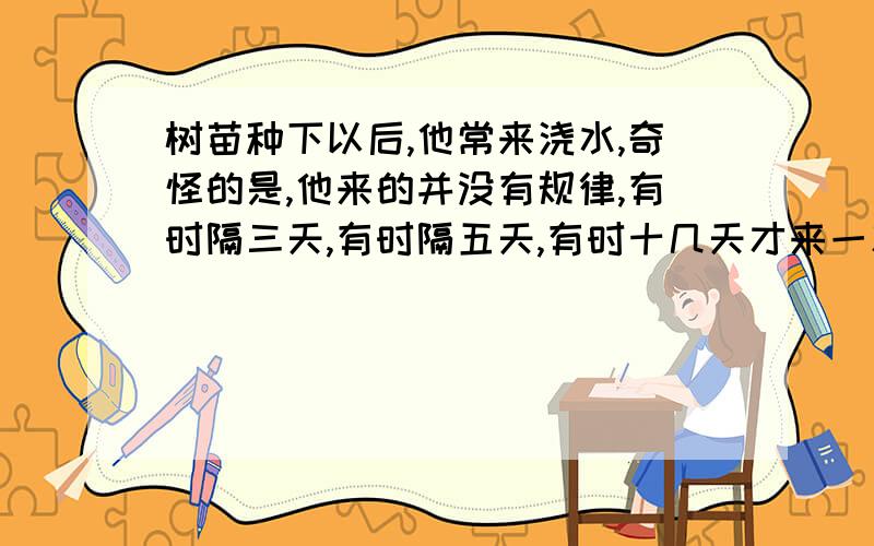 树苗种下以后,他常来浇水,奇怪的是,他来的并没有规律,有时隔三天,有时隔五天,有时十几天才来一次；写出你读了这些的句子的感受.