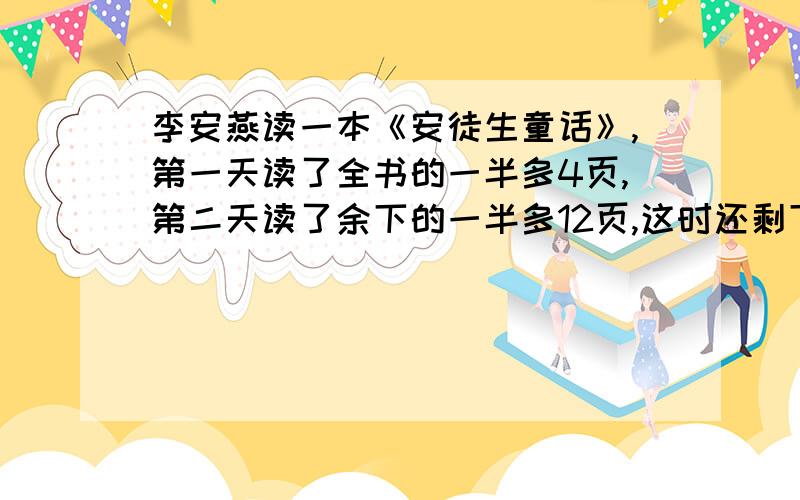 李安燕读一本《安徒生童话》,第一天读了全书的一半多4页,第二天读了余下的一半多12页,这时还剩下14页