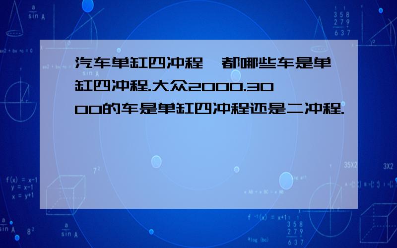 汽车单缸四冲程,都哪些车是单缸四冲程.大众2000.3000的车是单缸四冲程还是二冲程.