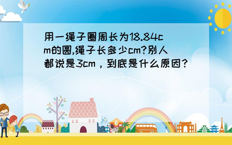 用一绳子圈周长为18.84cm的圆,绳子长多少cm?别人都说是3cm，到底是什么原因？