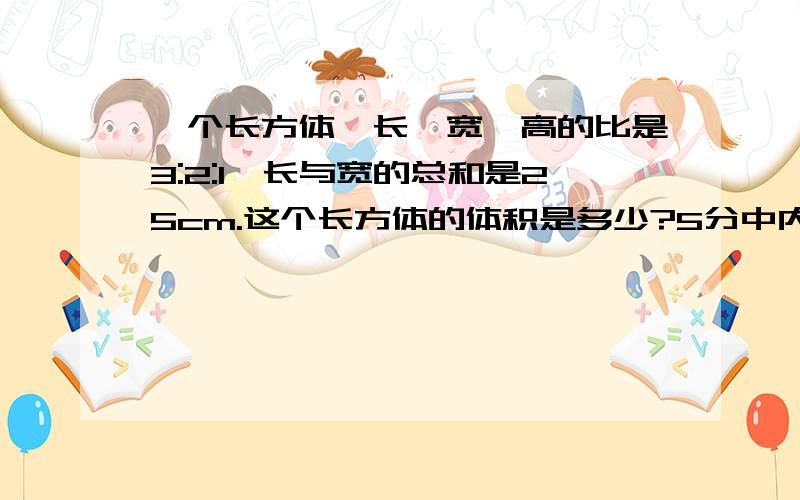 一个长方体,长、宽、高的比是3:2:1,长与宽的总和是25cm.这个长方体的体积是多少?5分中内回答有效