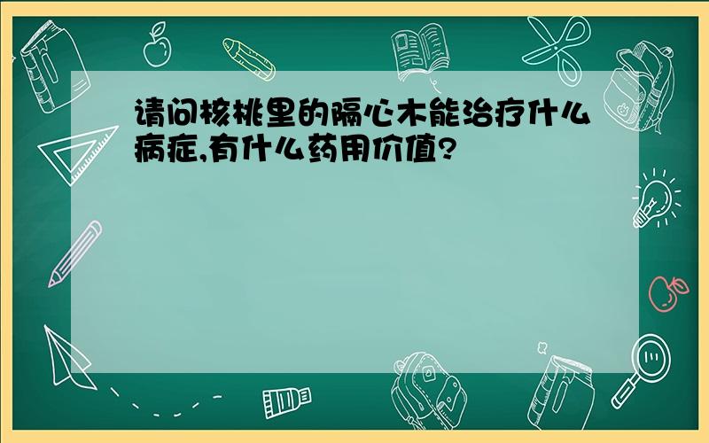 请问核桃里的隔心木能治疗什么病症,有什么药用价值?