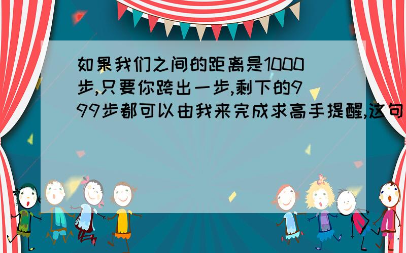 如果我们之间的距离是1000步,只要你跨出一步,剩下的999步都可以由我来完成求高手提醒,这句话是哪本小说里的,好像是一个现代的记不清了