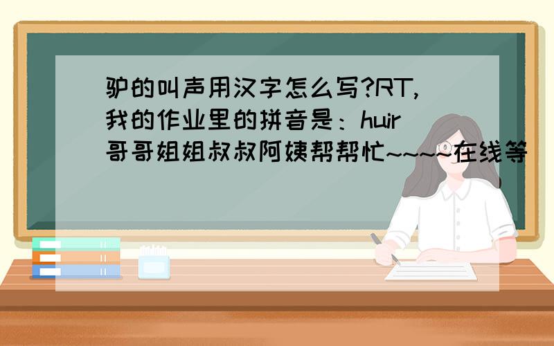 驴的叫声用汉字怎么写?RT,我的作业里的拼音是：huir哥哥姐姐叔叔阿姨帮帮忙~~~~在线等