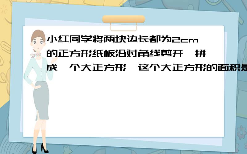 小红同学将两块边长都为2cm的正方形纸板沿对角线剪开,拼成一个大正方形,这个大正方形的面积是多少?它的边长是整数吗?若不是整数,那么请估计这个边长的值在那个两个整数之间?