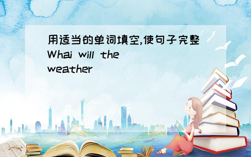 用适当的单词填空,使句子完整Whai will the weather ______________ like on this Sunday?