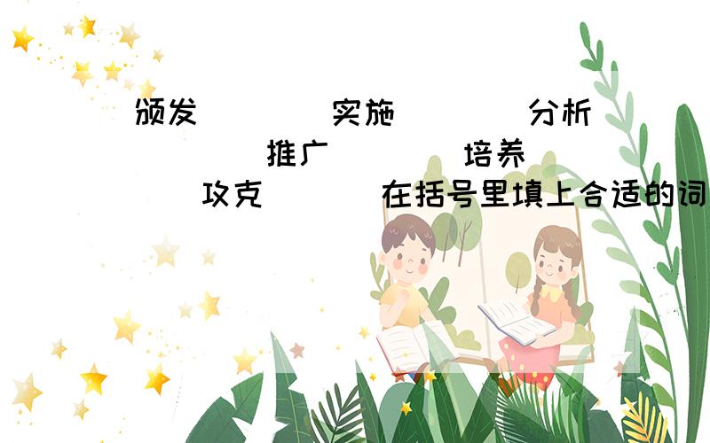 颁发（　）　实施（　）　分析（　）　推广（　）　培养（　）　攻克（　） 在括号里填上合适的词