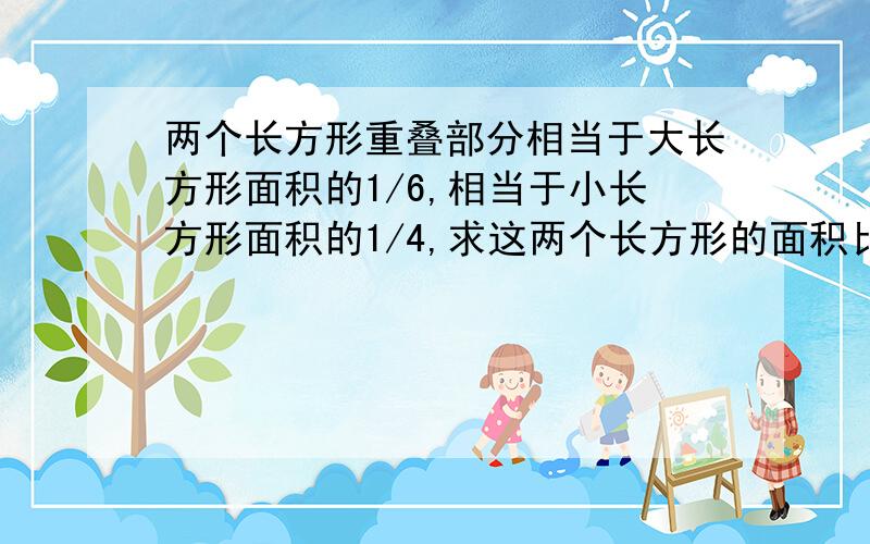 两个长方形重叠部分相当于大长方形面积的1/6,相当于小长方形面积的1/4,求这两个长方形的面积比.