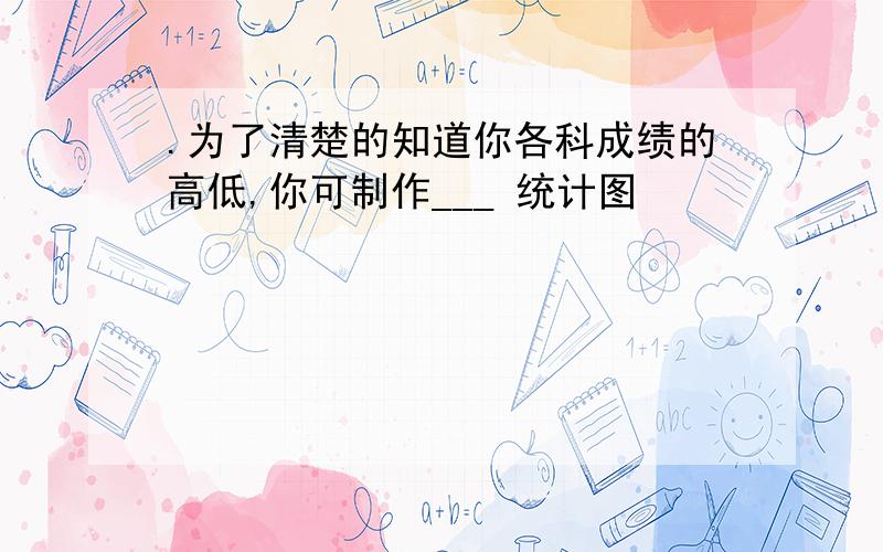 .为了清楚的知道你各科成绩的高低,你可制作___ 统计图