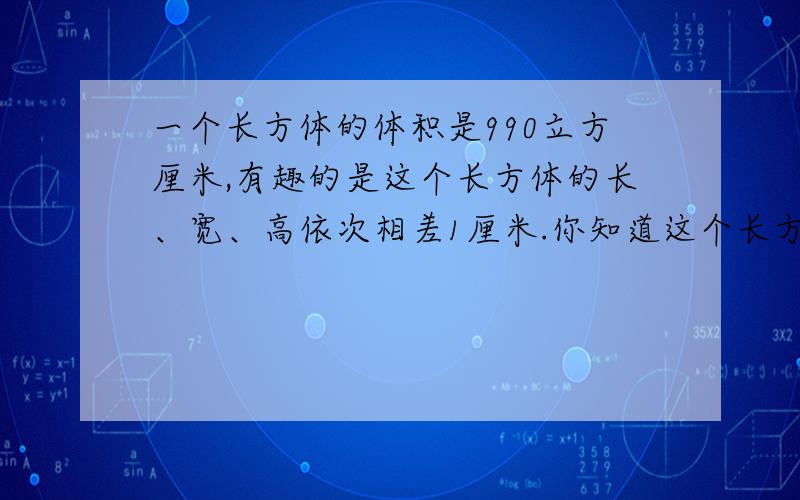 一个长方体的体积是990立方厘米,有趣的是这个长方体的长、宽、高依次相差1厘米.你知道这个长方体的长、