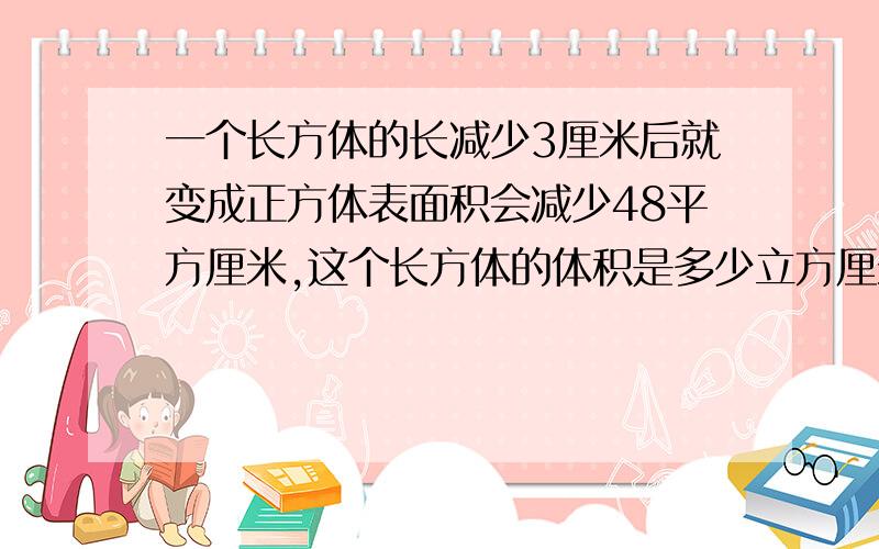 一个长方体的长减少3厘米后就变成正方体表面积会减少48平方厘米,这个长方体的体积是多少立方厘米?