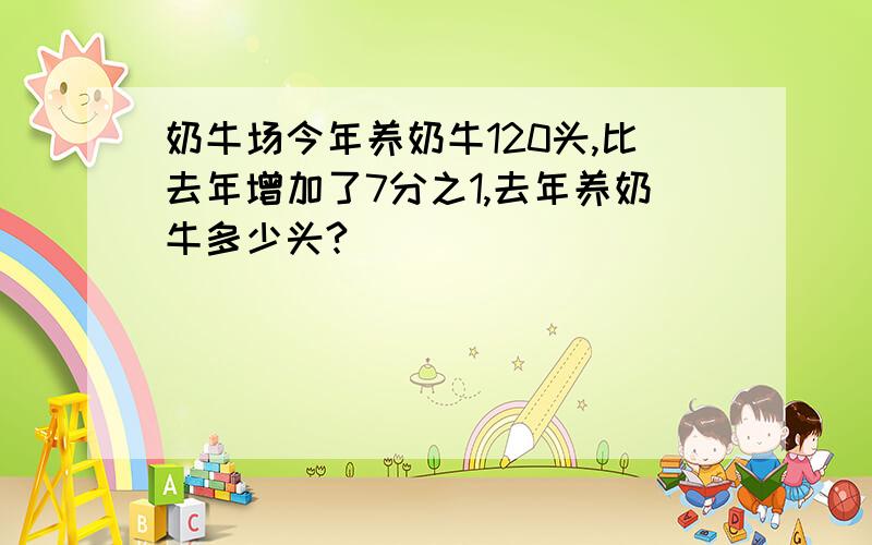 奶牛场今年养奶牛120头,比去年增加了7分之1,去年养奶牛多少头?                                  求过程!