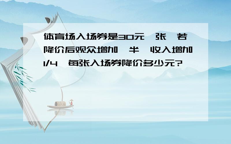 体育场入场券是30元一张,若降价后观众增加一半,收入增加1/4,每张入场券降价多少元?