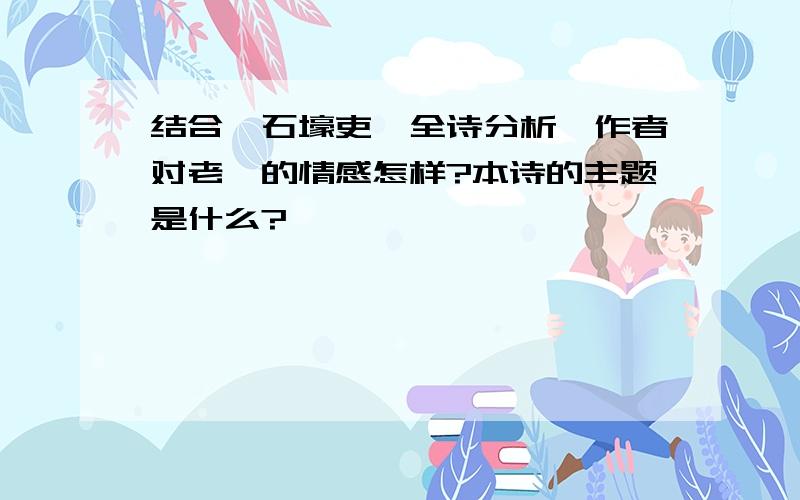 结合《石壕吏》全诗分析,作者对老妪的情感怎样?本诗的主题是什么?