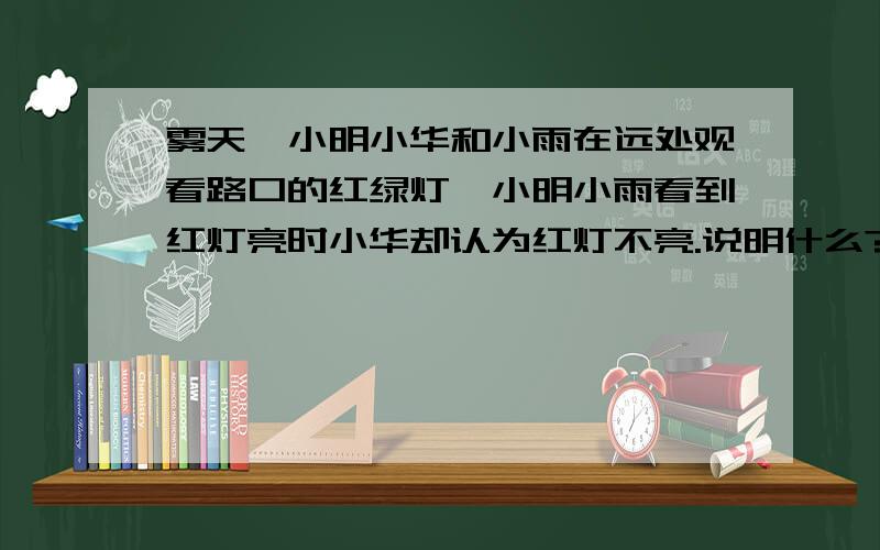 雾天,小明小华和小雨在远处观看路口的红绿灯,小明小雨看到红灯亮时小华却认为红灯不亮.说明什么?三同学向路口的红灯走近,都感到红色光强度逐渐增强,表明色光的穿透力与什么有关?影响