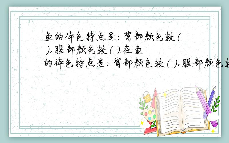 鱼的体色特点是：背部颜色较（ ）,腹部颜色较（ ）.在鱼的体色特点是：背部颜色较（ ）,腹部颜色较（ ）.在水中可以起保护作用.