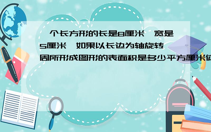 一个长方形的长是8厘米,宽是5厘米,如果以长边为轴旋转一周所形成图形的表面积是多少平方厘米体积是多少立方厘米