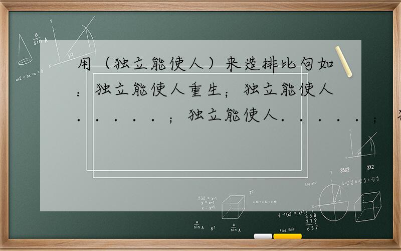 用（独立能使人）来造排比句如：独立能使人重生；独立能使人．．．．．；独立能使人．．．．．； 独立能使人．．．．．．；．．．．．．．．