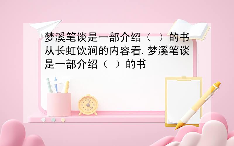 梦溪笔谈是一部介绍（ ）的书从长虹饮涧的内容看.梦溪笔谈是一部介绍（ ）的书