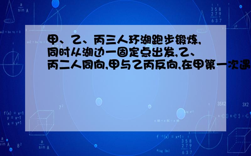 甲、乙、丙三人环湖跑步锻炼,同时从湖边一固定点出发,乙、丙二人同向,甲与乙丙反向,在甲第一次遇上乙后1.25分钟第一次遇上丙,再经过3.75分钟第二次遇乙.已知甲速遇乙速的比是3∶2,湖的