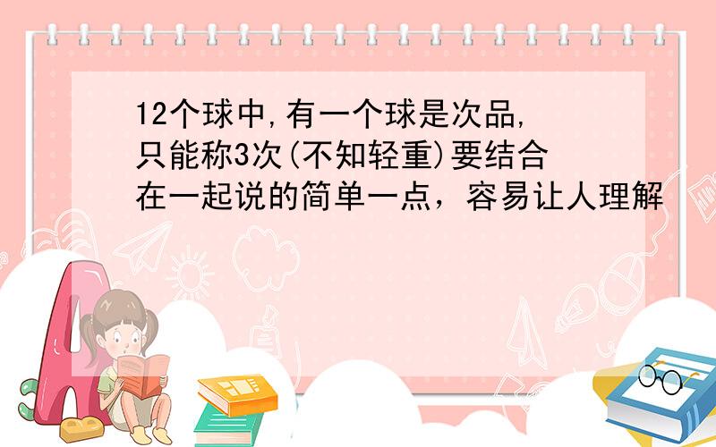 12个球中,有一个球是次品,只能称3次(不知轻重)要结合在一起说的简单一点，容易让人理解