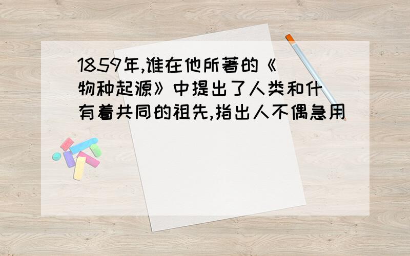 1859年,谁在他所著的《 物种起源》中提出了人类和什麼有着共同的祖先,指出人不偶急用