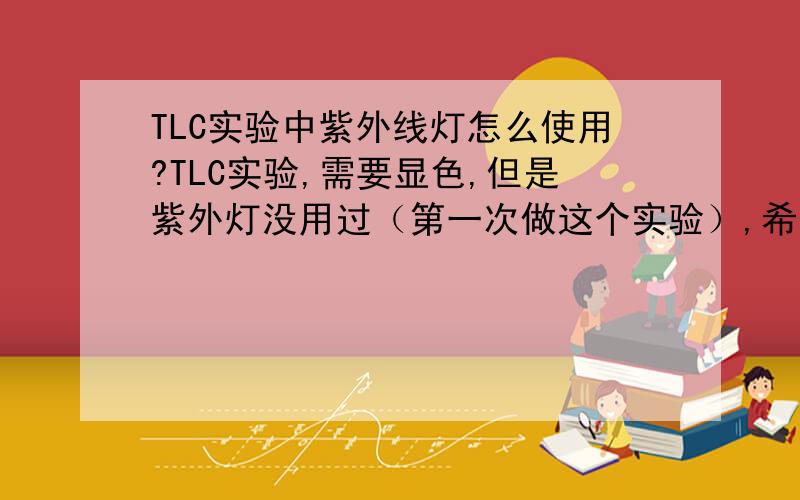 TLC实验中紫外线灯怎么使用?TLC实验,需要显色,但是紫外灯没用过（第一次做这个实验）,希望能说下操作步骤和注意事项,没有查到怎么用……谢谢