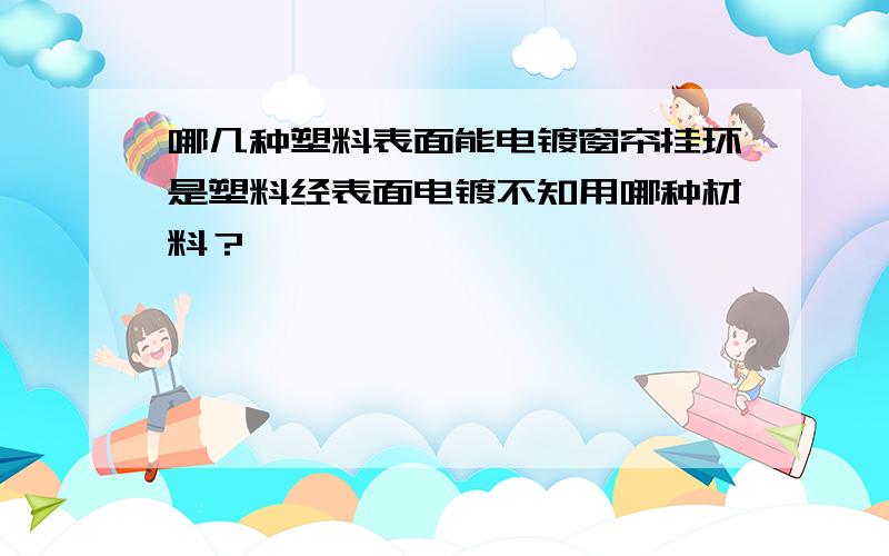 哪几种塑料表面能电镀窗帘挂环是塑料经表面电镀不知用哪种材料？