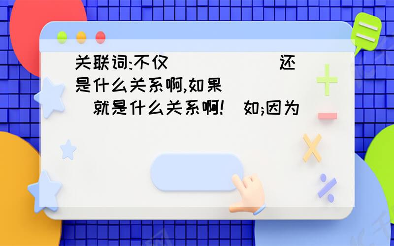 关联词:不仅``````还 是什么关系啊,如果``````就是什么关系啊!(如;因为``````所以 是因果关系.)还有即使``````也是什么关系!