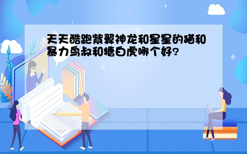 天天酷跑紫翼神龙和星星的猫和暴力鸟叔和糖白虎哪个好?