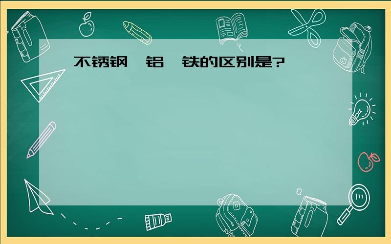 不锈钢、铝、铁的区别是?