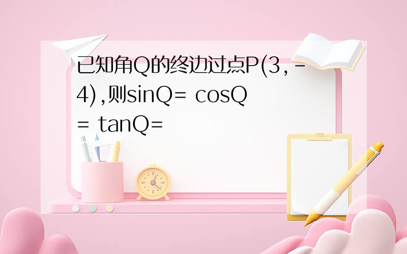 已知角Q的终边过点P(3,-4),则sinQ= cosQ= tanQ=