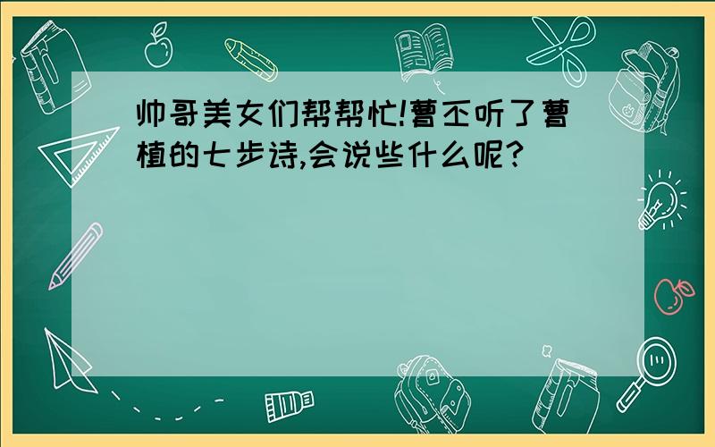 帅哥美女们帮帮忙!曹丕听了曹植的七步诗,会说些什么呢?