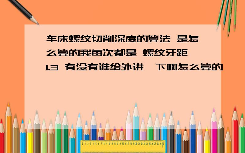 车床螺纹切削深度的算法 是怎么算的我每次都是 螺纹牙距*1.3 有没有谁给外讲一下啊怎么算的