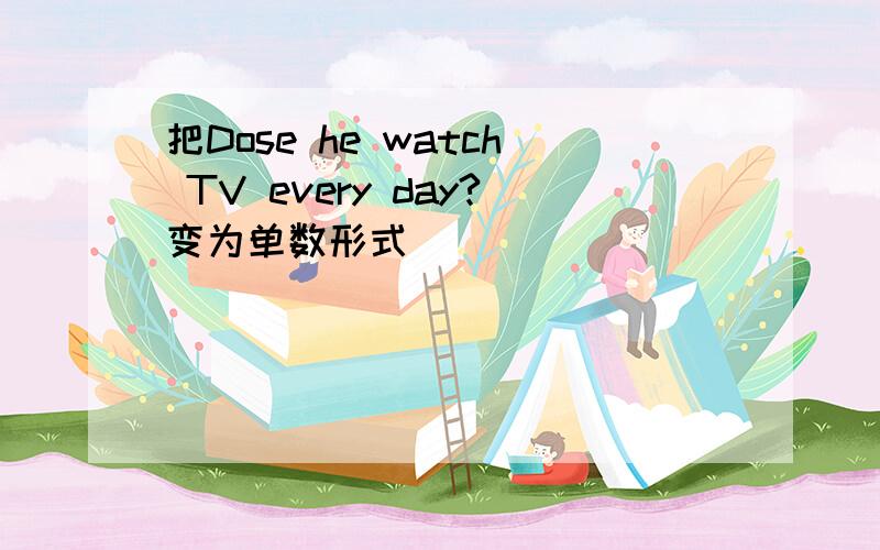 把Dose he watch TV every day?变为单数形式