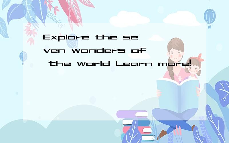 Explore the seven wonders of the world Learn more!