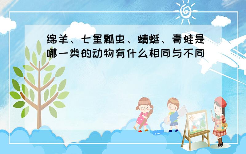 绵羊、七星瓢虫、蜻蜓、青蛙是哪一类的动物有什么相同与不同