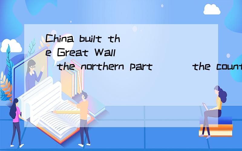 China built the Great Wall __the northern part ___the countryA to;in B across;of C across;on D at;of