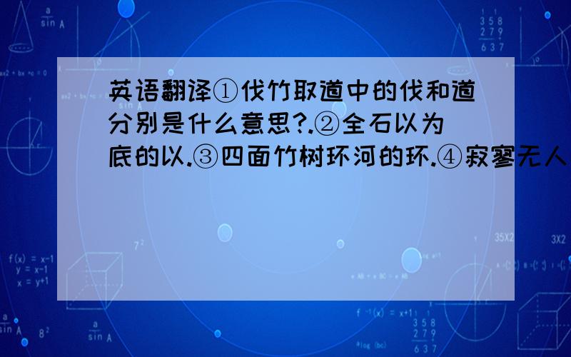 英语翻译①伐竹取道中的伐和道分别是什么意思?.②全石以为底的以.③四面竹树环河的环.④寂寥无人的寂寥.⑤以其境过清的以.