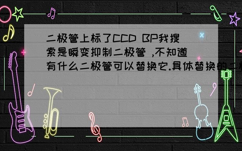 二极管上标了CCD BP我搜索是瞬变抑制二极管 ,不知道有什么二极管可以替换它.具体替换的二极管型号这是三基变频器上的瞬变抑制二极管,具体参数不知道是什么.