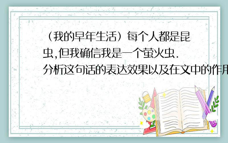 （我的早年生活）每个人都是昆虫,但我确信我是一个萤火虫.分析这句话的表达效果以及在文中的作用简短点儿,谢谢