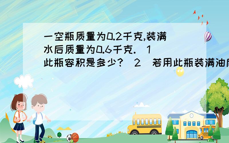 一空瓶质量为0.2千克,装满水后质量为0.6千克.（1）此瓶容积是多少?（2）若用此瓶装满油后总质量是0.5千克,那么这种油的密度是多少?用两种办法解,写出已知,求,答